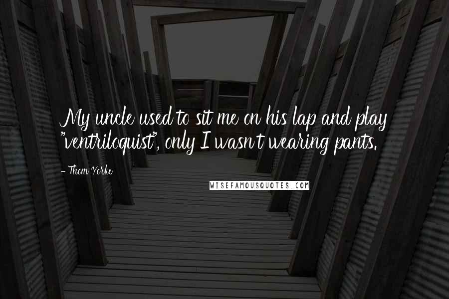 Thom Yorke Quotes: My uncle used to sit me on his lap and play "ventriloquist", only I wasn't wearing pants.