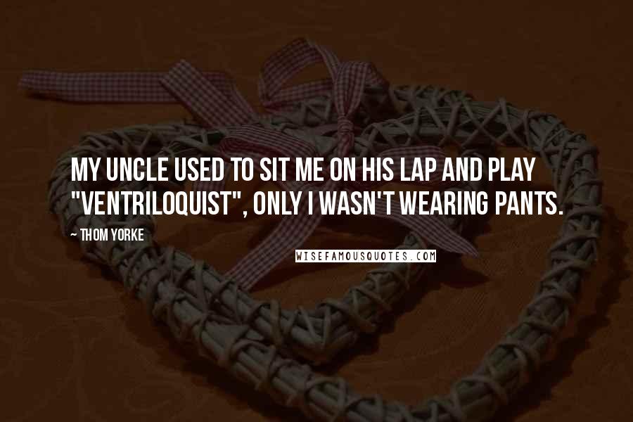 Thom Yorke Quotes: My uncle used to sit me on his lap and play "ventriloquist", only I wasn't wearing pants.