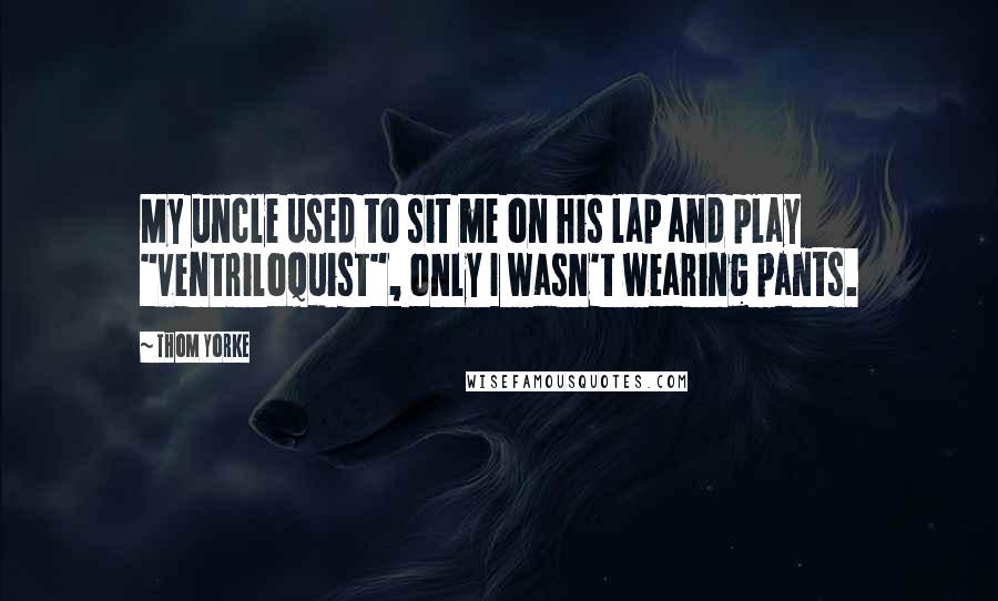 Thom Yorke Quotes: My uncle used to sit me on his lap and play "ventriloquist", only I wasn't wearing pants.