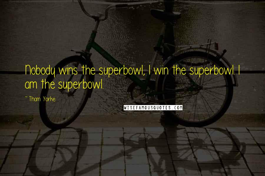 Thom Yorke Quotes: Nobody wins the superbowl, I win the superbowl. I am the superbowl.
