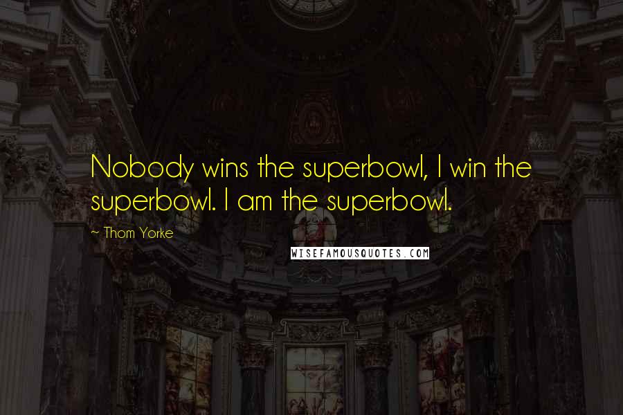 Thom Yorke Quotes: Nobody wins the superbowl, I win the superbowl. I am the superbowl.