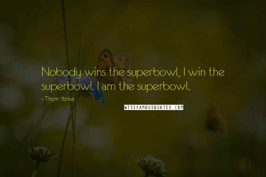 Thom Yorke Quotes: Nobody wins the superbowl, I win the superbowl. I am the superbowl.