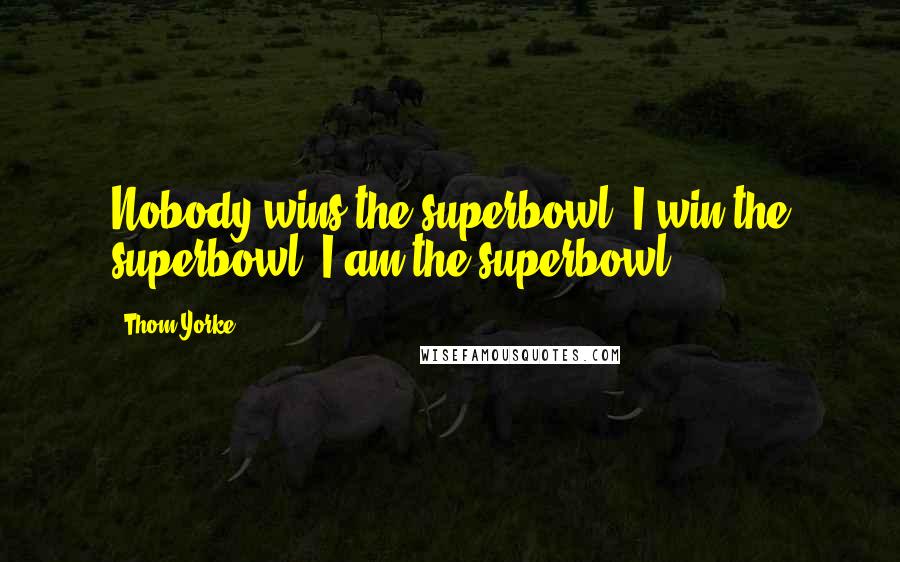 Thom Yorke Quotes: Nobody wins the superbowl, I win the superbowl. I am the superbowl.