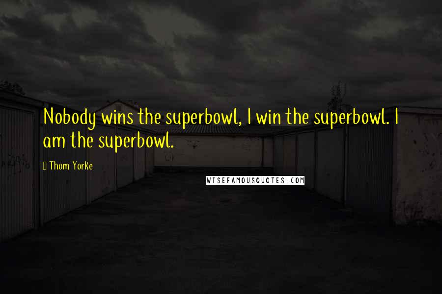 Thom Yorke Quotes: Nobody wins the superbowl, I win the superbowl. I am the superbowl.
