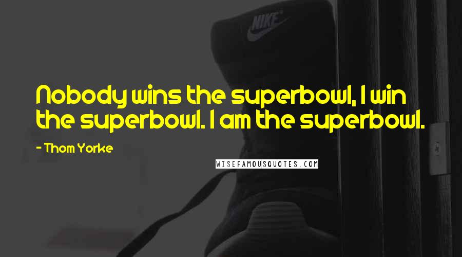 Thom Yorke Quotes: Nobody wins the superbowl, I win the superbowl. I am the superbowl.