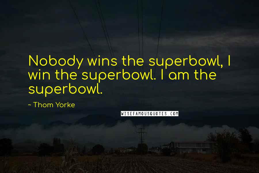 Thom Yorke Quotes: Nobody wins the superbowl, I win the superbowl. I am the superbowl.