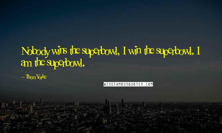 Thom Yorke Quotes: Nobody wins the superbowl, I win the superbowl. I am the superbowl.