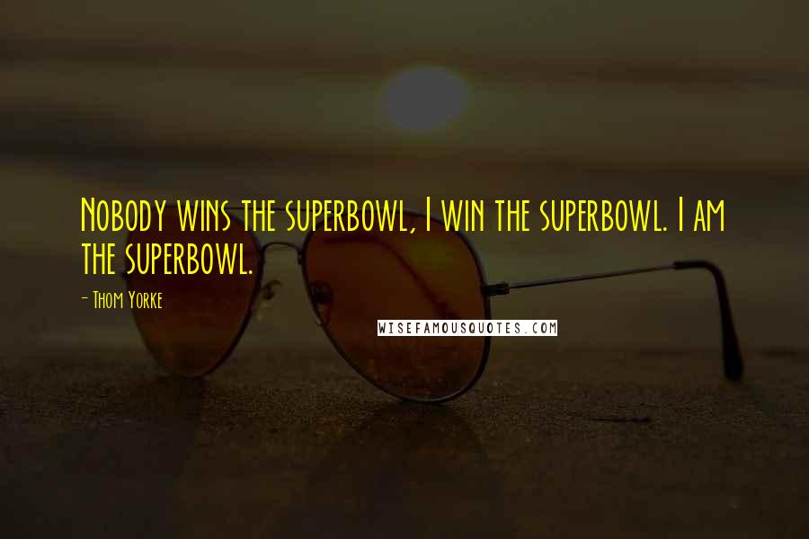 Thom Yorke Quotes: Nobody wins the superbowl, I win the superbowl. I am the superbowl.