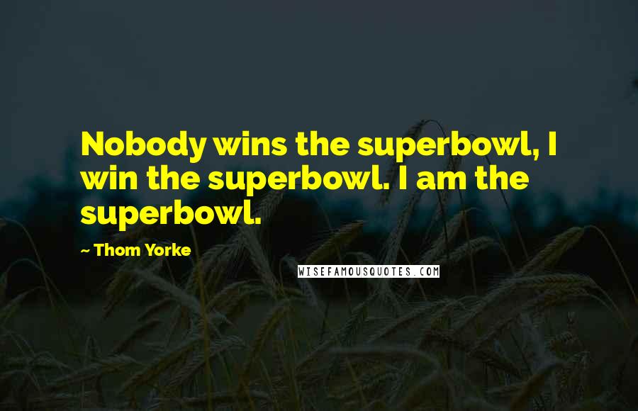 Thom Yorke Quotes: Nobody wins the superbowl, I win the superbowl. I am the superbowl.