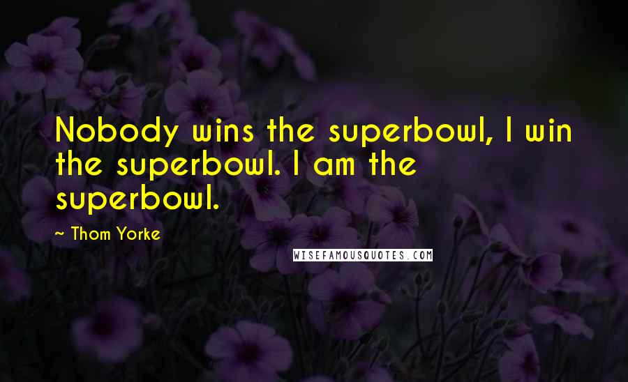 Thom Yorke Quotes: Nobody wins the superbowl, I win the superbowl. I am the superbowl.