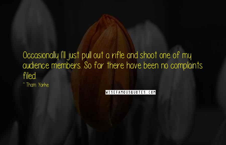 Thom Yorke Quotes: Occasionally I'll just pull out a rifle and shoot one of my audience members. So far there have been no complaints filed.