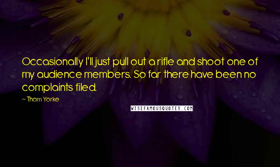 Thom Yorke Quotes: Occasionally I'll just pull out a rifle and shoot one of my audience members. So far there have been no complaints filed.