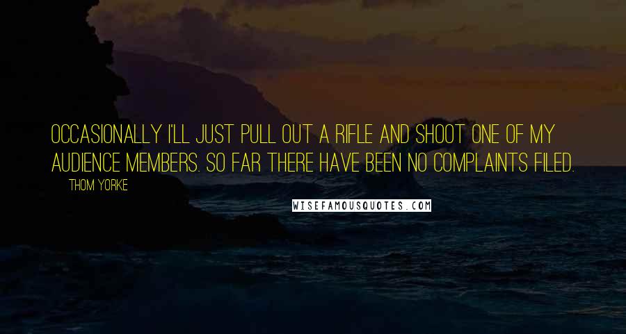 Thom Yorke Quotes: Occasionally I'll just pull out a rifle and shoot one of my audience members. So far there have been no complaints filed.