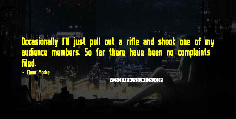 Thom Yorke Quotes: Occasionally I'll just pull out a rifle and shoot one of my audience members. So far there have been no complaints filed.