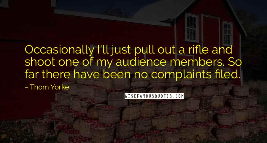 Thom Yorke Quotes: Occasionally I'll just pull out a rifle and shoot one of my audience members. So far there have been no complaints filed.