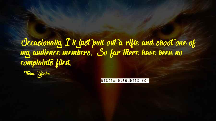 Thom Yorke Quotes: Occasionally I'll just pull out a rifle and shoot one of my audience members. So far there have been no complaints filed.