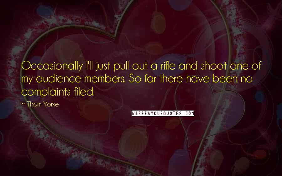 Thom Yorke Quotes: Occasionally I'll just pull out a rifle and shoot one of my audience members. So far there have been no complaints filed.