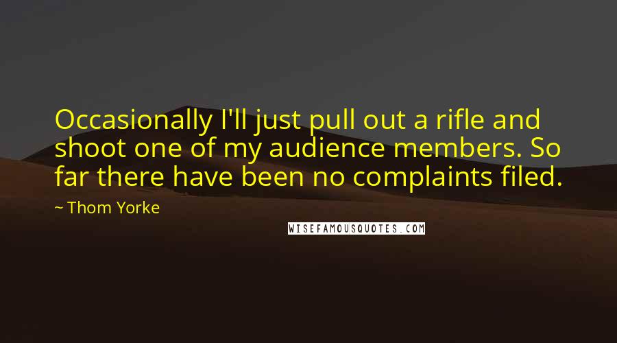 Thom Yorke Quotes: Occasionally I'll just pull out a rifle and shoot one of my audience members. So far there have been no complaints filed.