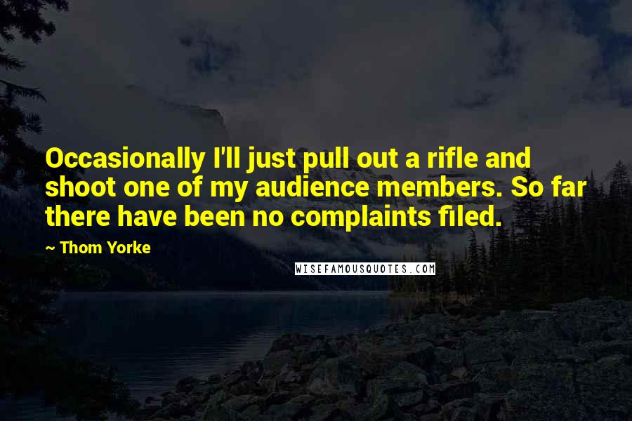 Thom Yorke Quotes: Occasionally I'll just pull out a rifle and shoot one of my audience members. So far there have been no complaints filed.