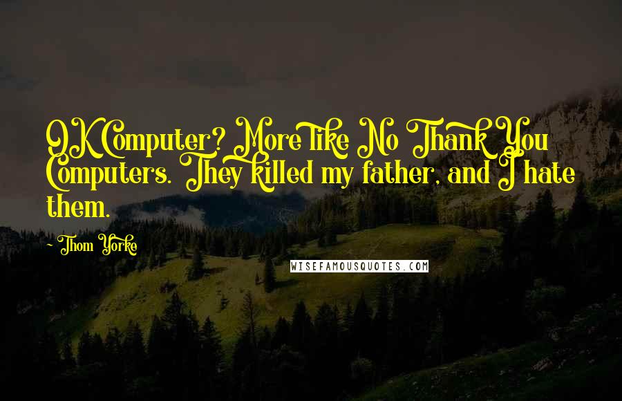 Thom Yorke Quotes: OK Computer? More like No Thank You Computers. They killed my father, and I hate them.