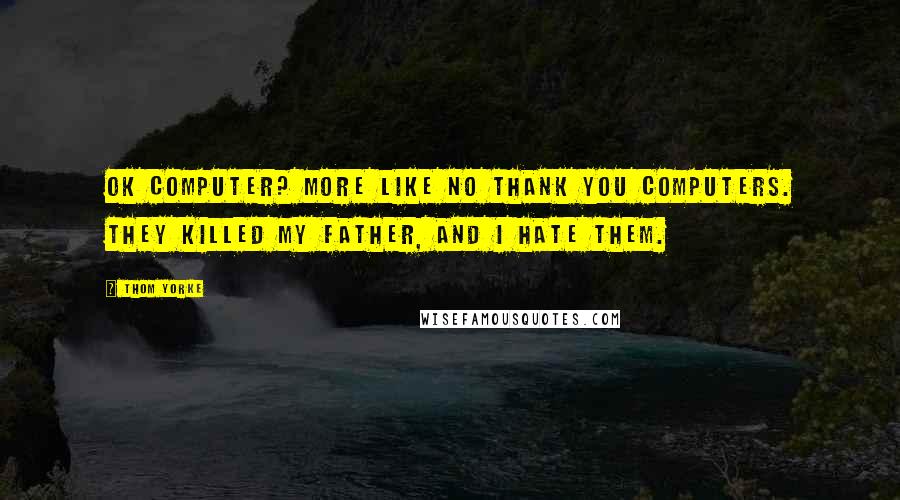 Thom Yorke Quotes: OK Computer? More like No Thank You Computers. They killed my father, and I hate them.