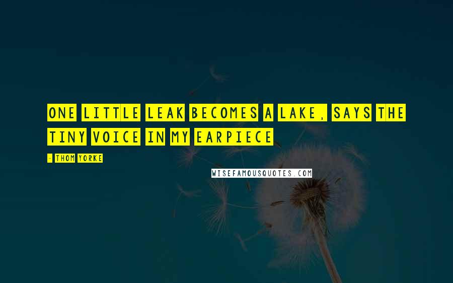 Thom Yorke Quotes: One little leak becomes a lake, Says the tiny voice in my earpiece