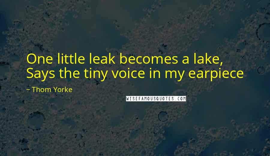 Thom Yorke Quotes: One little leak becomes a lake, Says the tiny voice in my earpiece