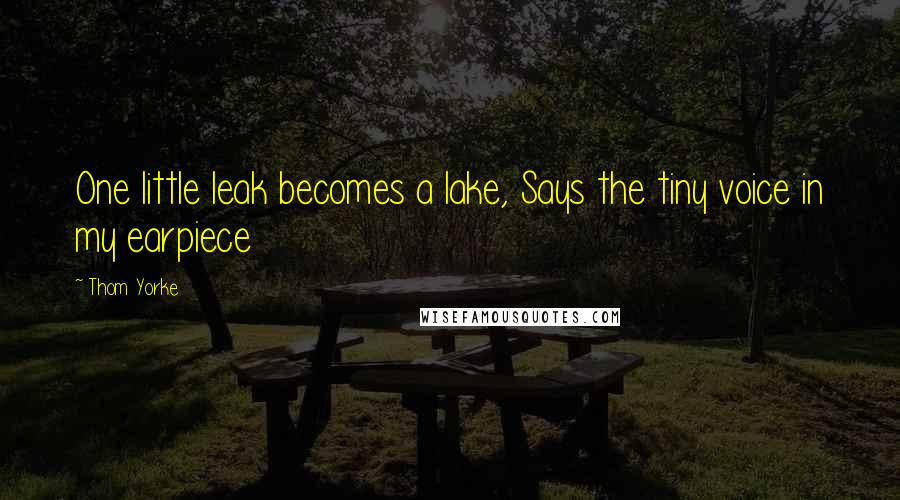 Thom Yorke Quotes: One little leak becomes a lake, Says the tiny voice in my earpiece