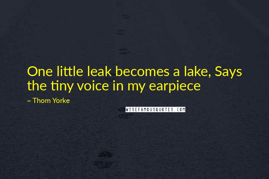 Thom Yorke Quotes: One little leak becomes a lake, Says the tiny voice in my earpiece