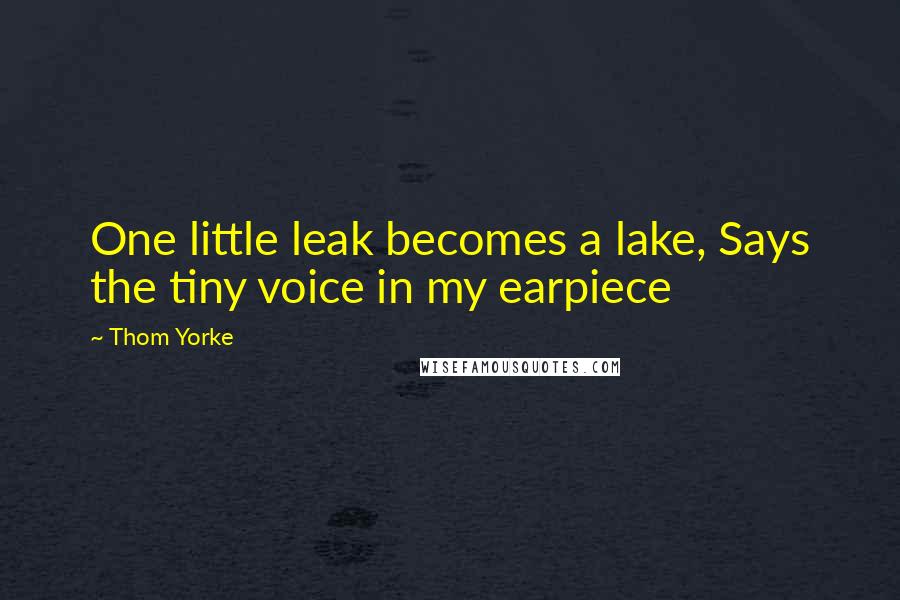 Thom Yorke Quotes: One little leak becomes a lake, Says the tiny voice in my earpiece