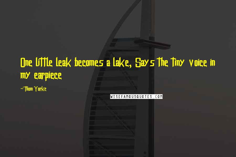 Thom Yorke Quotes: One little leak becomes a lake, Says the tiny voice in my earpiece