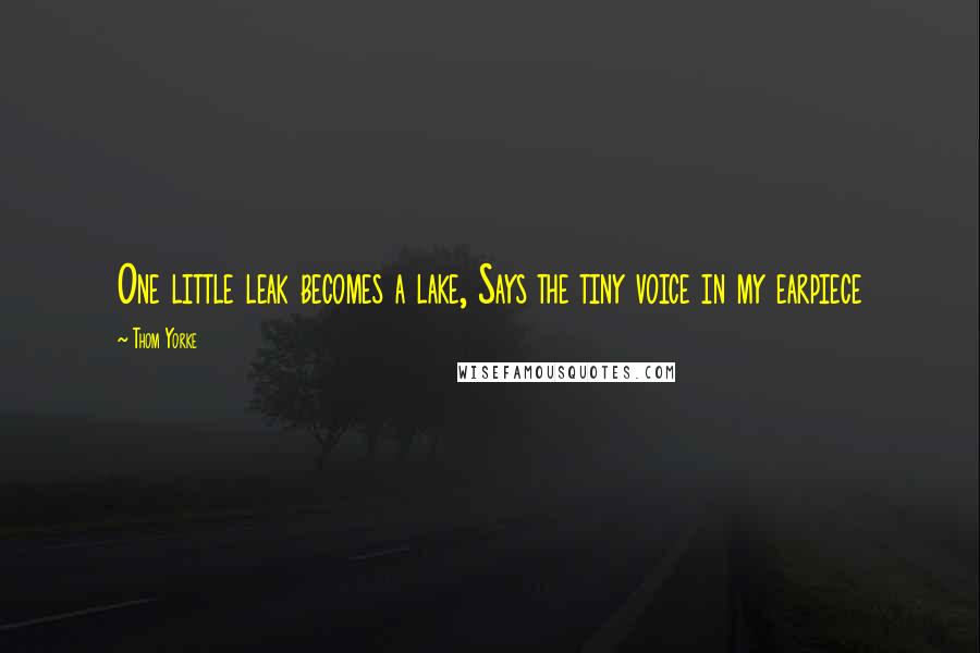 Thom Yorke Quotes: One little leak becomes a lake, Says the tiny voice in my earpiece