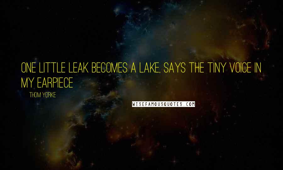 Thom Yorke Quotes: One little leak becomes a lake, Says the tiny voice in my earpiece