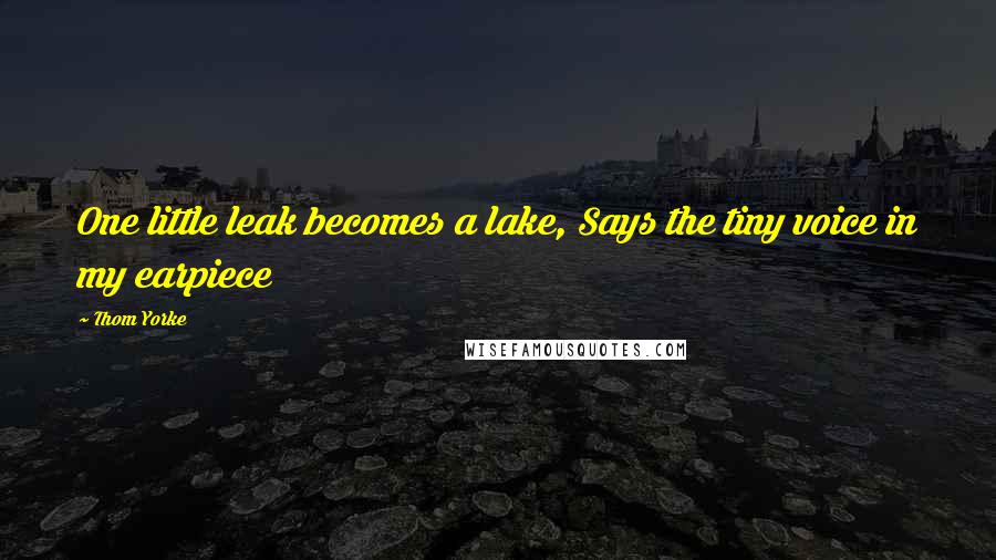 Thom Yorke Quotes: One little leak becomes a lake, Says the tiny voice in my earpiece