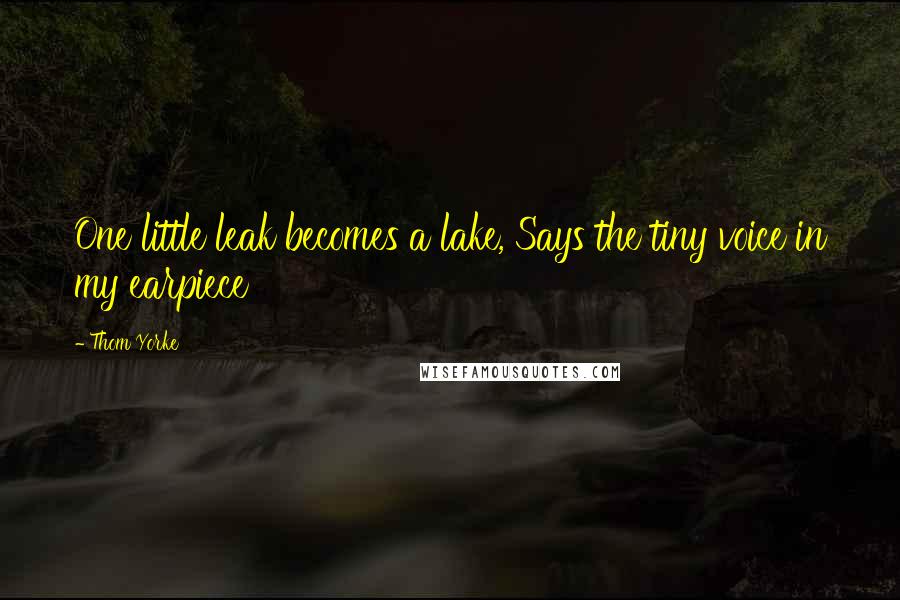 Thom Yorke Quotes: One little leak becomes a lake, Says the tiny voice in my earpiece