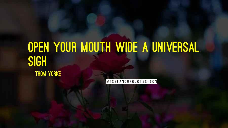 Thom Yorke Quotes: Open your mouth wide A universal sigh