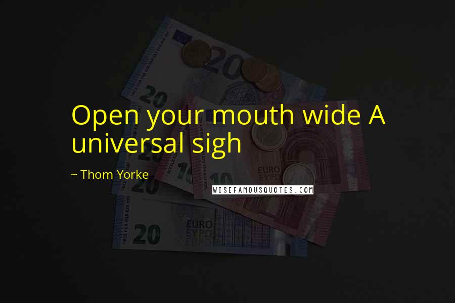 Thom Yorke Quotes: Open your mouth wide A universal sigh