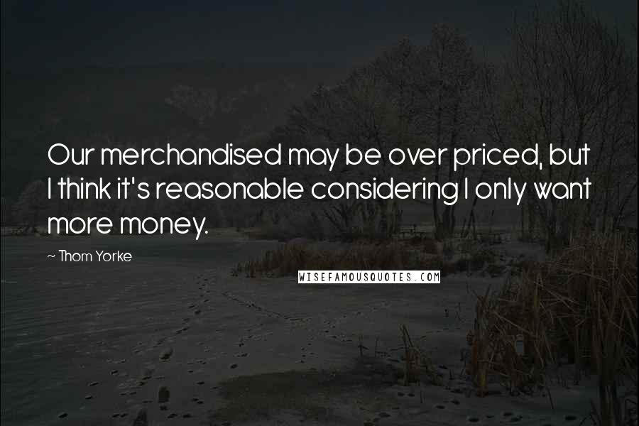 Thom Yorke Quotes: Our merchandised may be over priced, but I think it's reasonable considering I only want more money.