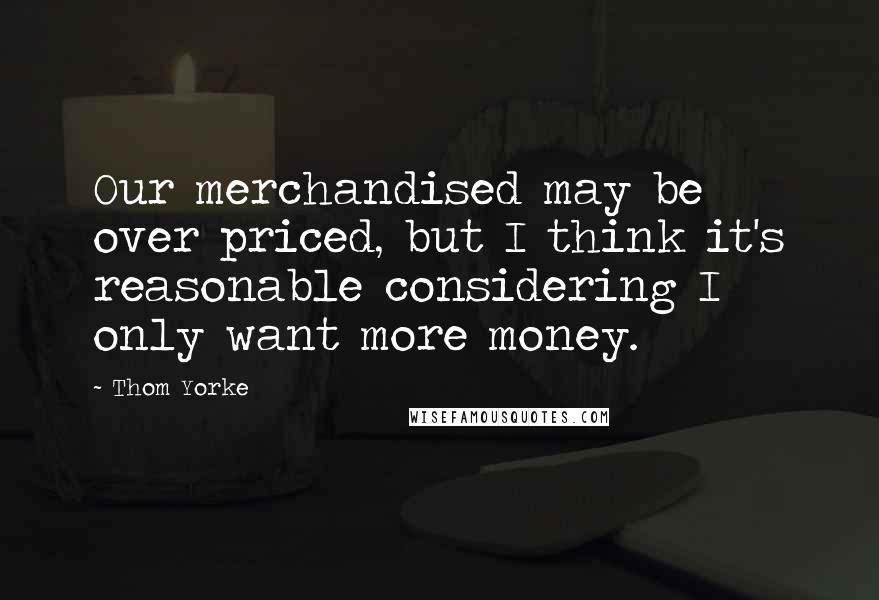 Thom Yorke Quotes: Our merchandised may be over priced, but I think it's reasonable considering I only want more money.