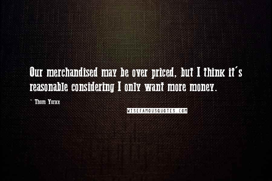 Thom Yorke Quotes: Our merchandised may be over priced, but I think it's reasonable considering I only want more money.