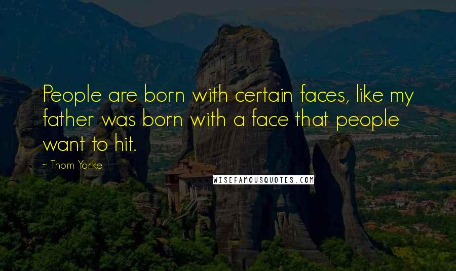 Thom Yorke Quotes: People are born with certain faces, like my father was born with a face that people want to hit.