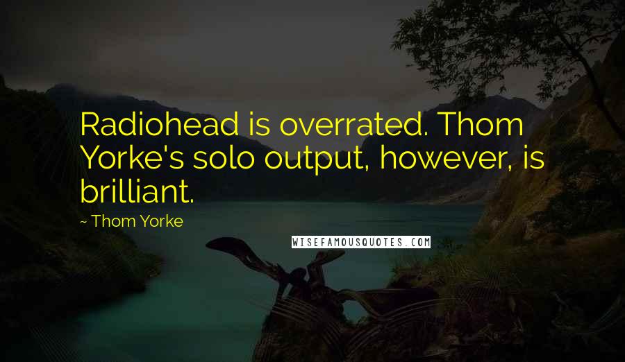 Thom Yorke Quotes: Radiohead is overrated. Thom Yorke's solo output, however, is brilliant.