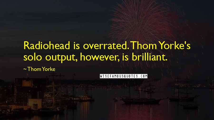 Thom Yorke Quotes: Radiohead is overrated. Thom Yorke's solo output, however, is brilliant.