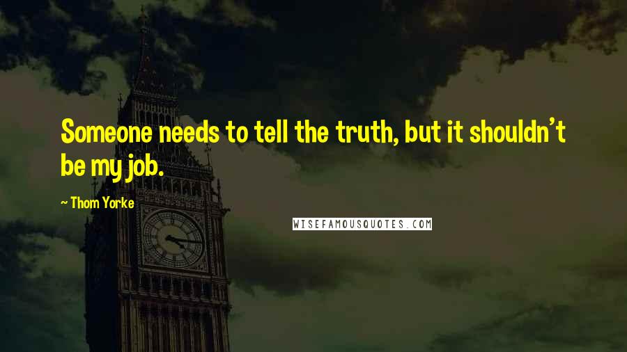 Thom Yorke Quotes: Someone needs to tell the truth, but it shouldn't be my job.