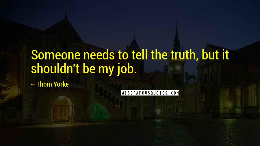 Thom Yorke Quotes: Someone needs to tell the truth, but it shouldn't be my job.