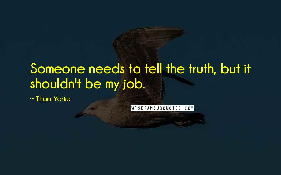 Thom Yorke Quotes: Someone needs to tell the truth, but it shouldn't be my job.