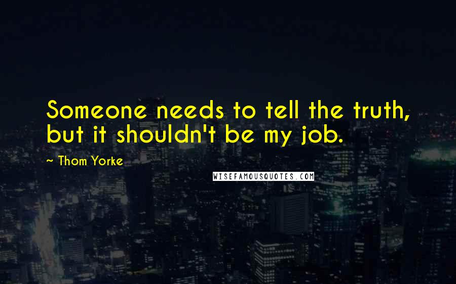 Thom Yorke Quotes: Someone needs to tell the truth, but it shouldn't be my job.