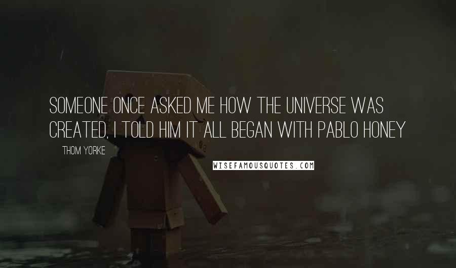 Thom Yorke Quotes: Someone once asked me how the universe was created, I told him it all began with Pablo Honey