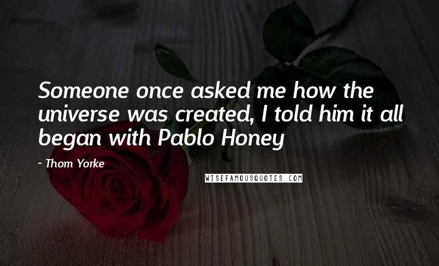 Thom Yorke Quotes: Someone once asked me how the universe was created, I told him it all began with Pablo Honey