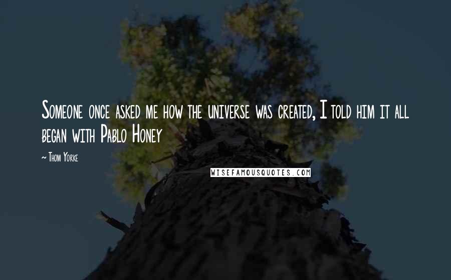 Thom Yorke Quotes: Someone once asked me how the universe was created, I told him it all began with Pablo Honey